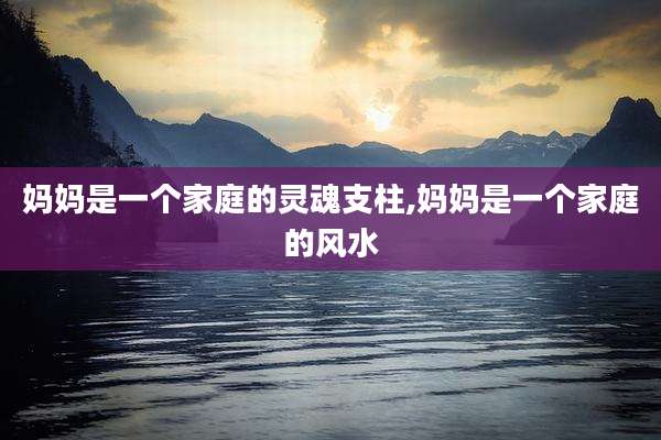 妈妈是一个家庭的灵魂支柱,妈妈是一个家庭的风水