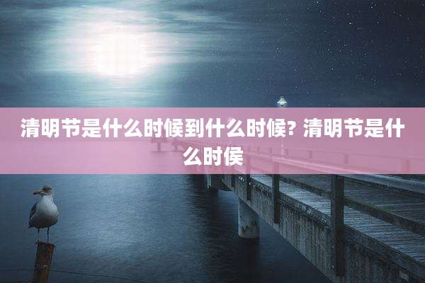 清明节是什么时候到什么时候? 清明节是什么时侯