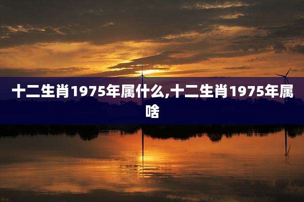 十二生肖1975年属什么,十二生肖1975年属啥