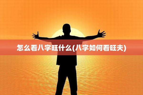 怎么看八字旺什么(八字如何看旺夫)
