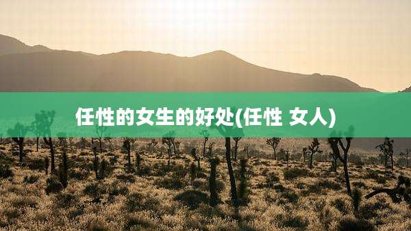 任性的女生的好处(任性 女人)