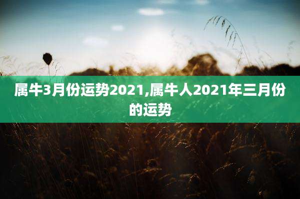 属牛3月份运势2021,属牛人2021年三月份的运势