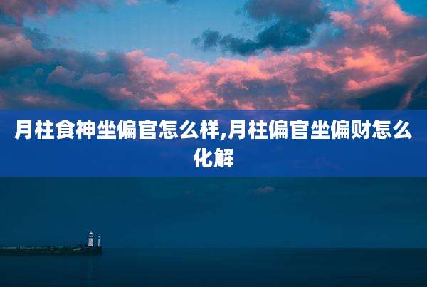 月柱食神坐偏官怎么样,月柱偏官坐偏财怎么化解