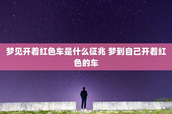 梦见开着红色车是什么征兆 梦到自己开着红色的车