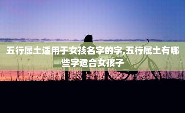 五行属土适用于女孩名字的字,五行属土有哪些字适合女孩子