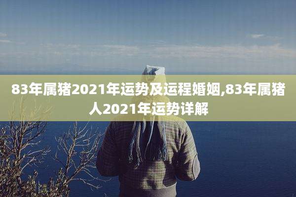 83年属猪2021年运势及运程婚姻,83年属猪人2021年运势详解