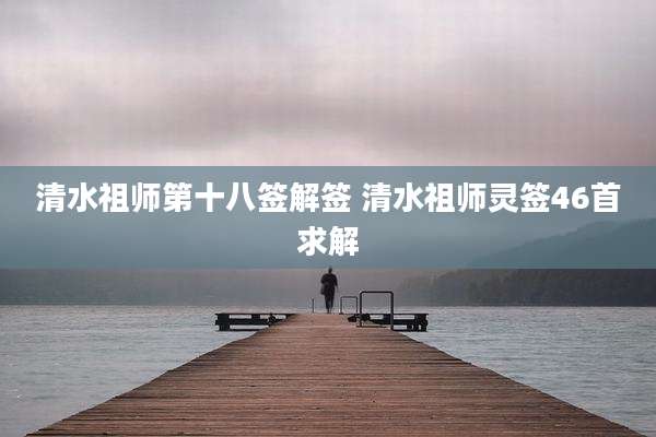清水祖师第十八签解签 清水祖师灵签46首求解