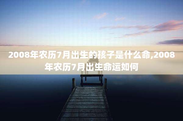 2008年农历7月出生的孩子是什么命,2008年农历7月出生命运如何