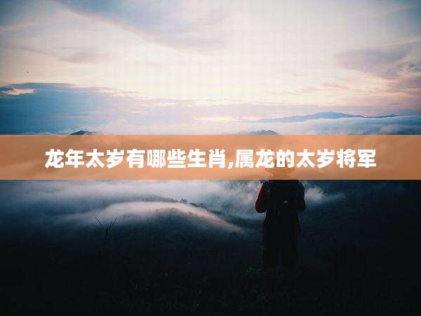 龙年太岁有哪些生肖,属龙的太岁将军