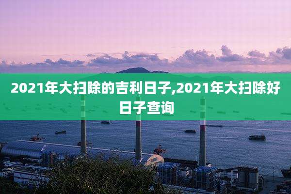 2021年大扫除的吉利日子,2021年大扫除好日子查询
