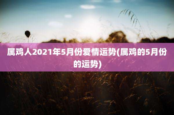 属鸡人2021年5月份爱情运势(属鸡的5月份的运势)