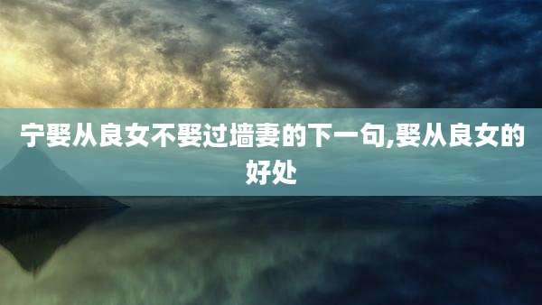 宁娶从良女不娶过墙妻的下一句,娶从良女的好处