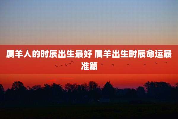 属羊人的时辰出生最好 属羊出生时辰命运最准篇