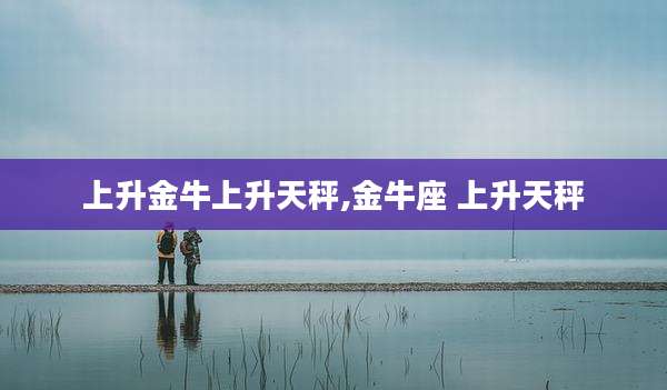 上升金牛上升天秤,金牛座 上升天秤