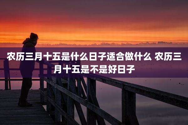 农历三月十五是什么日子适合做什么 农历三月十五是不是好日子