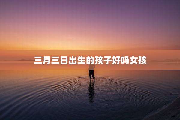 三月三日出生的孩子好吗女孩