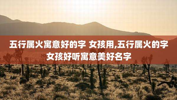 五行属火寓意好的字 女孩用,五行属火的字女孩好听寓意美好名字