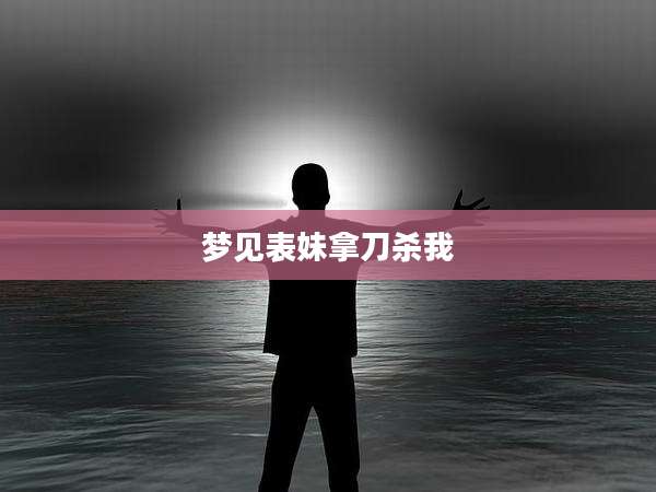 梦见表妹拿刀杀我