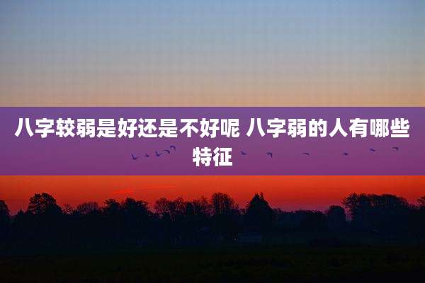 八字较弱是好还是不好呢 八字弱的人有哪些特征