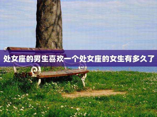 处女座的男生喜欢一个处女座的女生有多久了