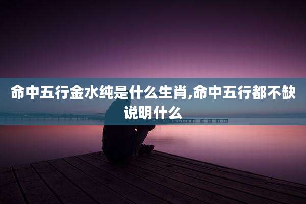 命中五行金水纯是什么生肖,命中五行都不缺说明什么