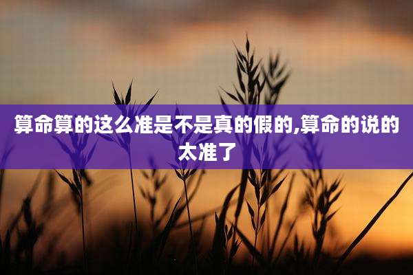 算命算的这么准是不是真的假的,算命的说的太准了