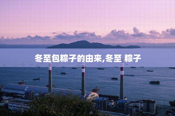 冬至包粽子的由来,冬至 粽子