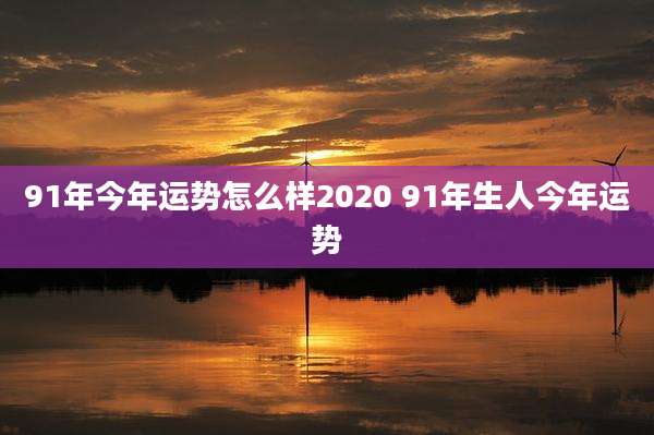 91年今年运势怎么样2020 91年生人今年运势