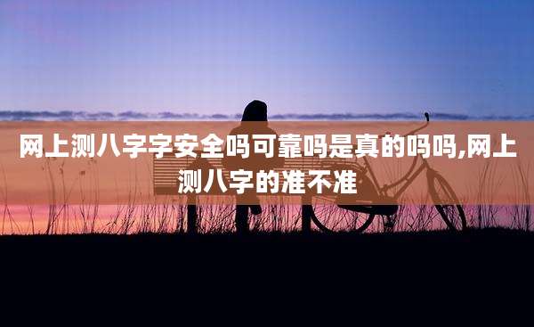 网上测八字字安全吗可靠吗是真的吗吗,网上测八字的准不准