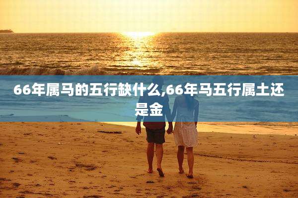 66年属马的五行缺什么,66年马五行属土还是金