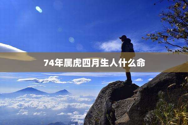 74年属虎四月生人什么命