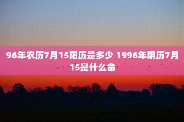 96年农历7月15阳历是多少 1996年阴历7月15是什么命