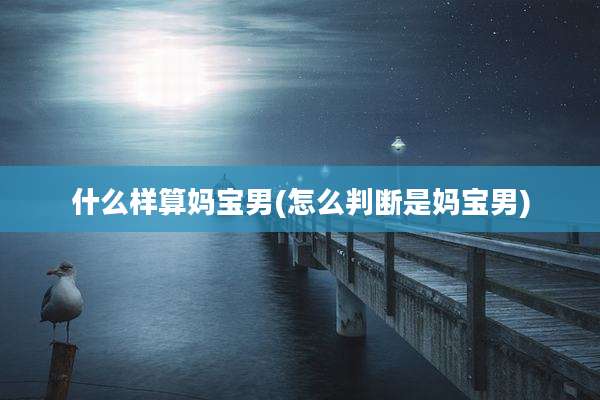 什么样算妈宝男(怎么判断是妈宝男)