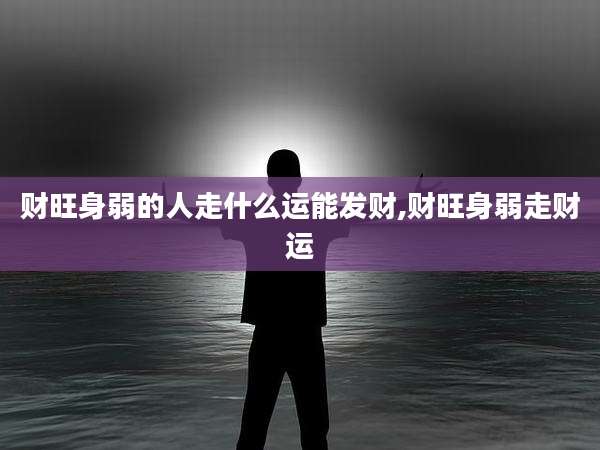 财旺身弱的人走什么运能发财,财旺身弱走财运