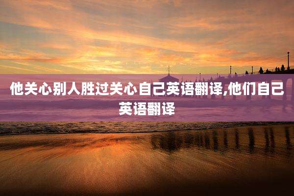 他关心别人胜过关心自己英语翻译,他们自己英语翻译