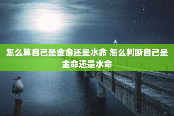 怎么算自己是金命还是水命 怎么判断自己是金命还是水命