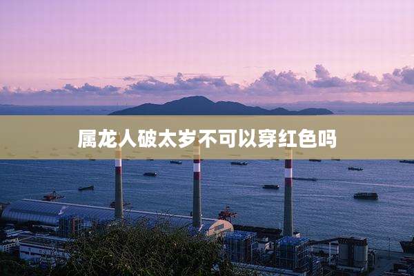 属龙人破太岁不可以穿红色吗
