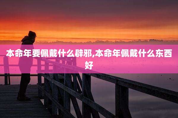 本命年要佩戴什么辟邪,本命年佩戴什么东西好