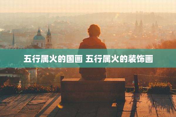 五行属火的国画 五行属火的装饰画