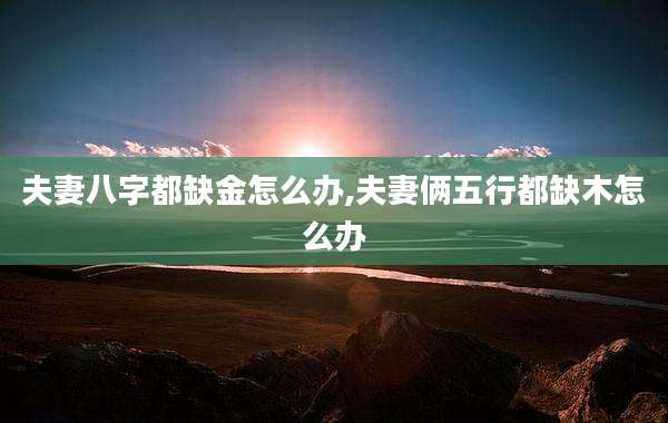 夫妻八字都缺金怎么办,夫妻俩五行都缺木怎么办