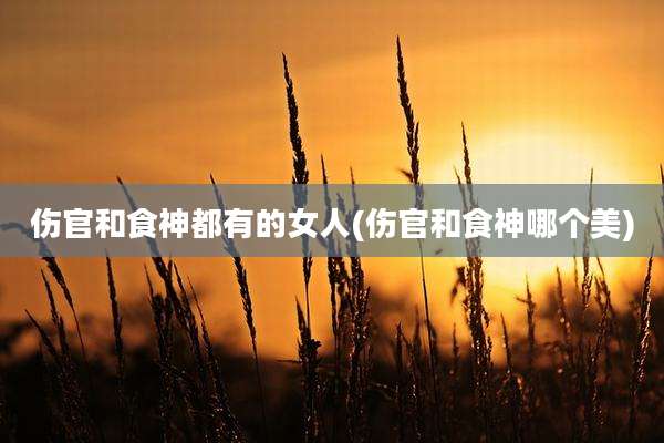 伤官和食神都有的女人(伤官和食神哪个美)