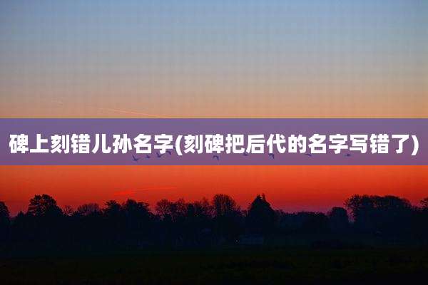 碑上刻错儿孙名字(刻碑把后代的名字写错了)