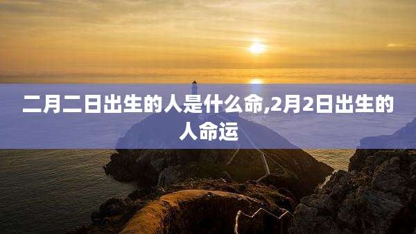 二月二日出生的人是什么命,2月2日出生的人命运