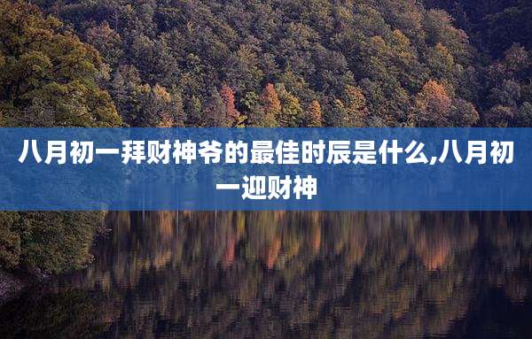 八月初一拜财神爷的最佳时辰是什么,八月初一迎财神