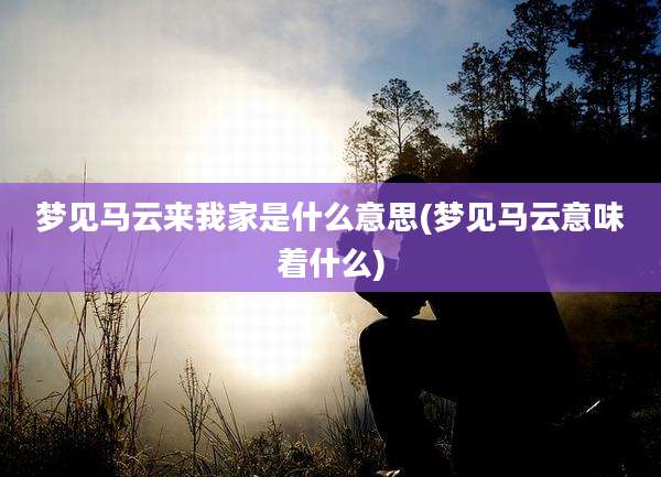 梦见马云来我家是什么意思(梦见马云意味着什么)