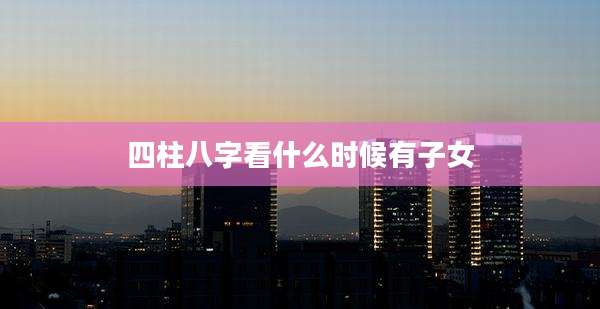 四柱八字看什么时候有子女