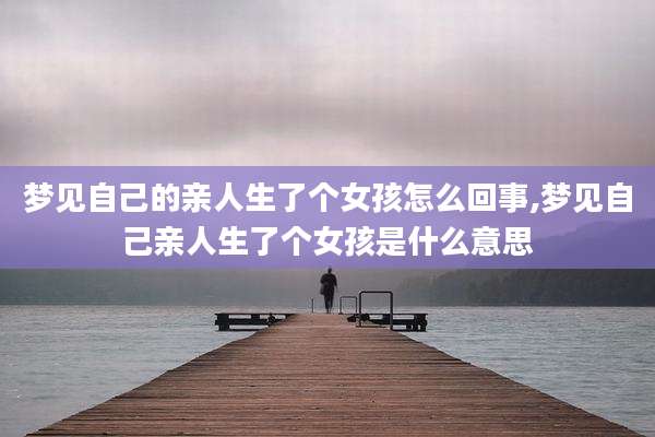 梦见自己的亲人生了个女孩怎么回事,梦见自己亲人生了个女孩是什么意思