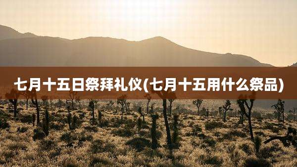 七月十五日祭拜礼仪(七月十五用什么祭品)