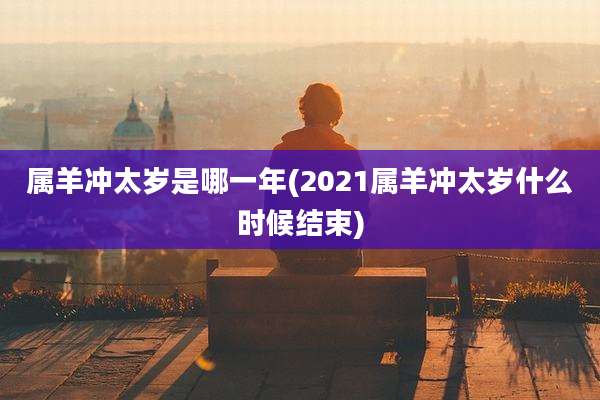 属羊冲太岁是哪一年(2021属羊冲太岁什么时候结束)