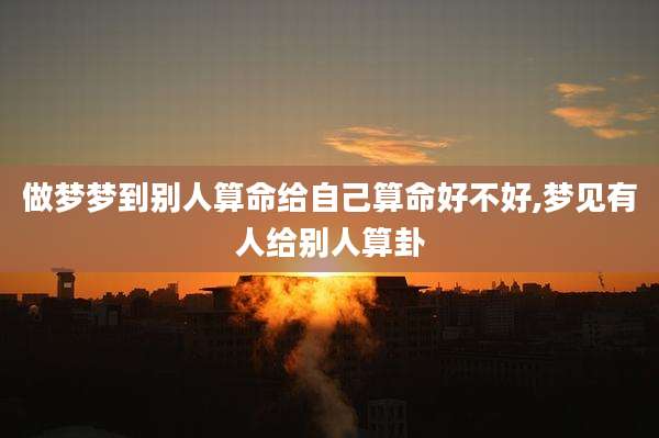 做梦梦到别人算命给自己算命好不好,梦见有人给别人算卦